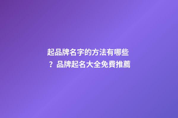 起品牌名字的方法有哪些？品牌起名大全免費推薦-第1張-商標起名-玄機派